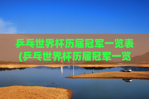 乒乓世界杯历届冠军一览表(乒乓世界杯历届冠军一览表图片)