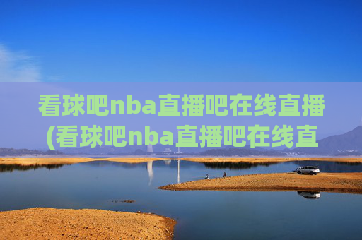 看球吧nba直播吧在线直播(看球吧nba直播吧在线直播视频)