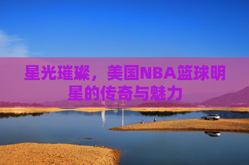 星光璀璨,美国NBA篮球明星的传奇与魅力