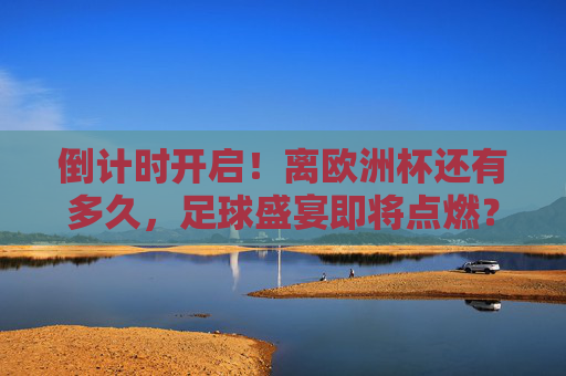 倒计时开启！离欧洲杯还有多久，足球盛宴即将点燃？倒计时开启！欧洲杯足球盛宴即将点燃