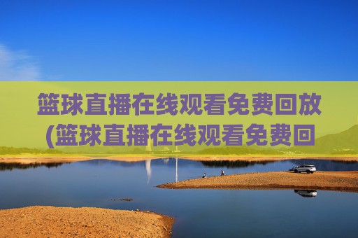 篮球直播在线观看免费回放(篮球直播在线观看免费回放高清)