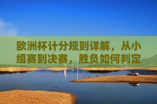 欧洲杯计分规则详解,从小组赛到决赛,胜负如何判定?
