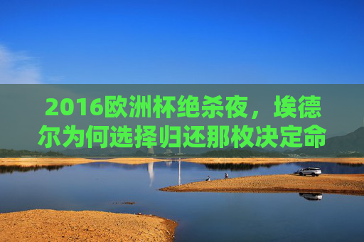 2016欧洲杯绝杀夜，埃德尔为何选择归还那枚决定命运的足球？2016欧洲杯绝杀夜，埃德尔归还决定命运足球