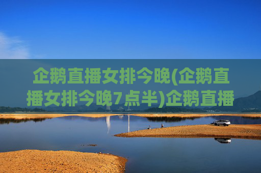 企鹅直播女排今晚(企鹅直播女排今晚7点半)企鹅直播女排今晚7点半