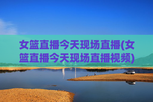 女篮直播今天现场直播(女篮直播今天现场直播视频)