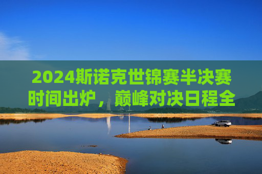 2024斯诺克世锦赛半决赛时间出炉，巅峰对决日程全解析，2024斯诺克世锦赛半决赛时间出炉，巅峰对决日程全解析