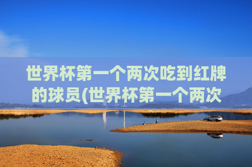 世界杯第一个两次吃到红牌的球员(世界杯第一个两次吃到红牌的球员是谁)
