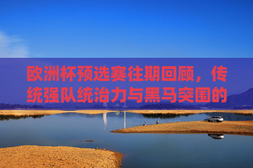 欧洲杯预选赛往期回顾，传统强队统治力与黑马突围的经典轨迹，欧洲杯预选赛回望，传统强队统治与黑马突围的经典轨迹