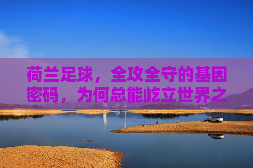 荷兰足球,全攻全守的基因密码,为何总能屹立世界之巅?全攻全守,荷兰足球屹立世界之巅的基因密码