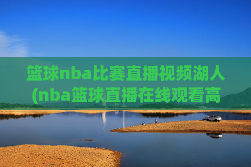 篮球nba比赛直播视频湖人(nba篮球直播在线观看高清直播视频)
