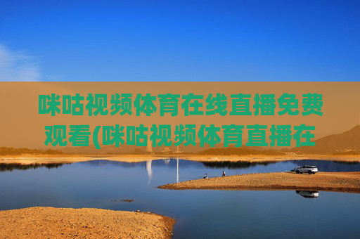 咪咕视频体育在线直播免费观看(咪咕视频体育直播在线观看免费)