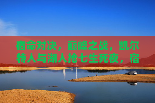 宿命对决，巅峰之战，凯尔特人与湖人抢七生死夜，宿命对决！凯尔特人湖人抢七生死夜