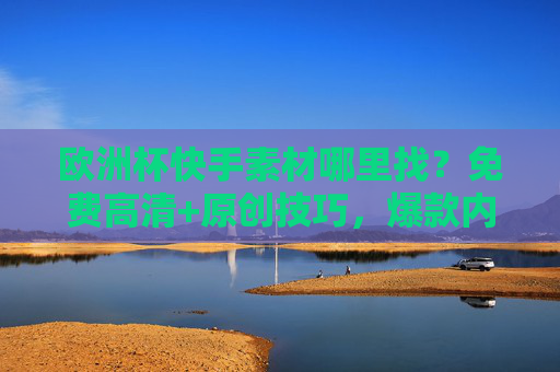欧洲杯快手素材哪里找?免费高清+原创技巧,爆款内容这样来!欧洲杯快手素材,免费高清+原创技巧,爆款内容这样来!