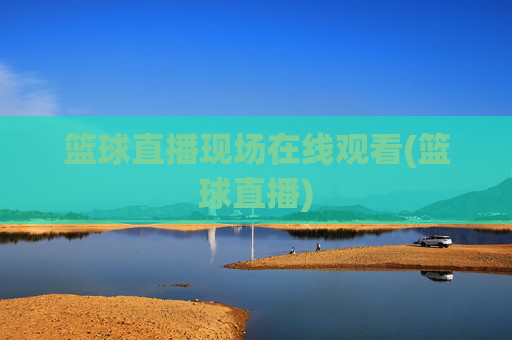 篮球直播现场在线观看(篮球直播)