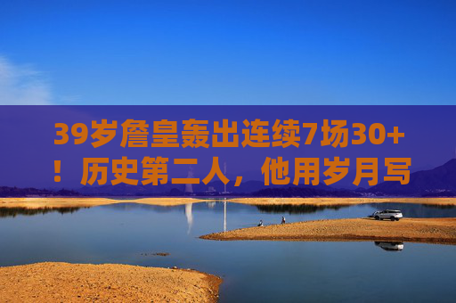 39岁詹皇轰出连续7场30+！历史第二人，他用岁月写就不老神话，39岁詹皇连续7场30+！历史第二人，岁月写就不老神话