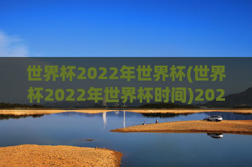 世界杯2022年世界杯(世界杯2022年世界杯时间)2022年世界杯时间