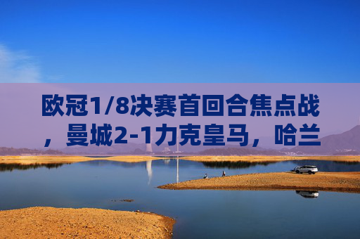 欧冠1/8决赛首回合焦点战，曼城2-1力克皇马，哈兰德德布劳内双核驱动，蓝月亮占得先机，欧冠1/8首回合，曼城2-1皇马，哈兰德德布劳内双核驱动占先机