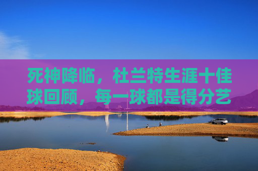 死神降临，杜兰特生涯十佳球回顾，每一球都是得分艺术的极致，死神降临，杜兰特生涯十佳球，得分艺术的极致