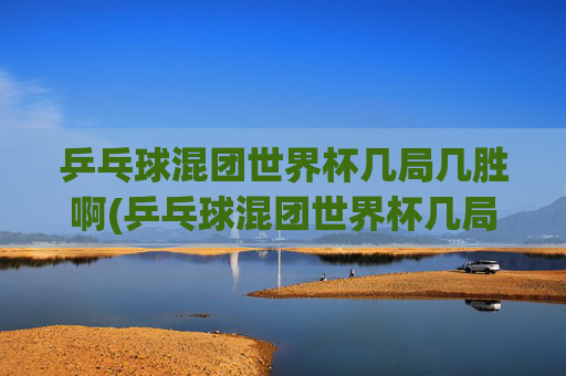 乒乓球混团世界杯几局几胜啊(乒乓球混团世界杯几局几胜啊视频)