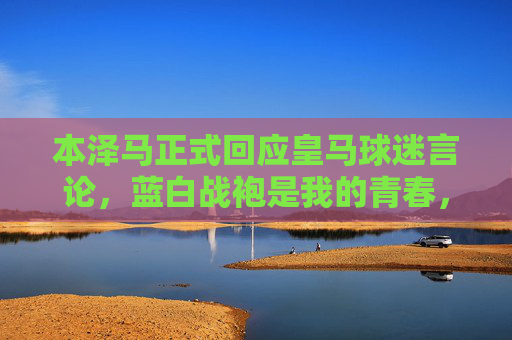 本泽马正式回应皇马球迷言论，蓝白战袍是我的青春，感谢你们从未缺席，本泽马回应皇马球迷，蓝白战袍是我的青春，感谢你们从未缺席