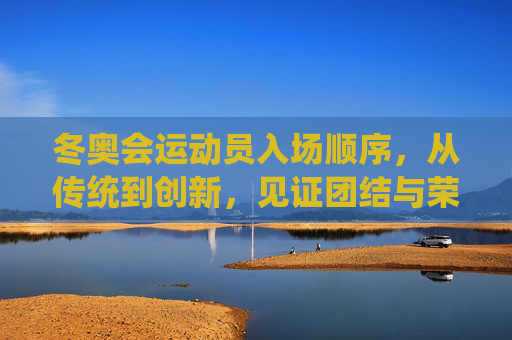冬奥会运动员入场顺序，从传统到创新，见证团结与荣光，冬奥会入场，传统创新映团结，荣光共鉴