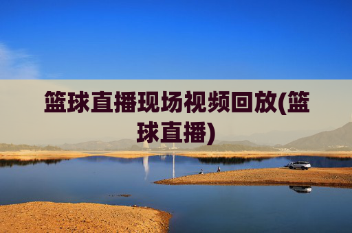 篮球直播现场视频回放(篮球直播)