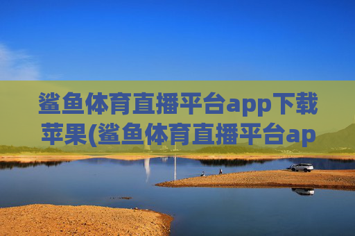 鲨鱼体育直播平台app下载苹果(鲨鱼体育直播平台app下载苹果版)