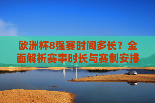 欧洲杯8强赛时间多长？全面解析赛事时长与赛制安排，欧洲杯8强赛时长与赛制全解析