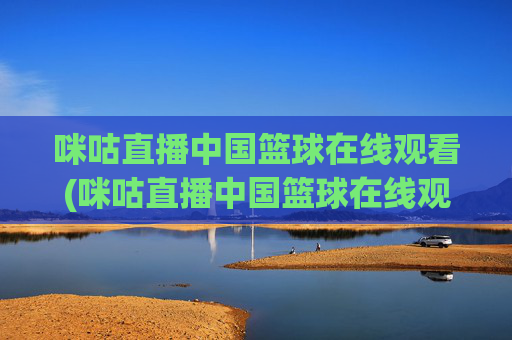 咪咕直播中国篮球在线观看(咪咕直播中国篮球在线观看视频)