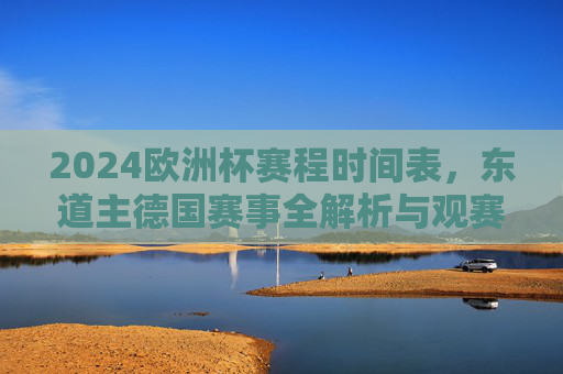 2024欧洲杯赛程时间表，东道主德国赛事全解析与观赛指南，2024欧洲杯赛程全解析，东道主德国赛事观赛指南
