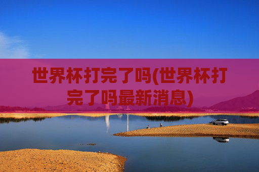 世界杯打完了吗(世界杯打完了吗最新消息)