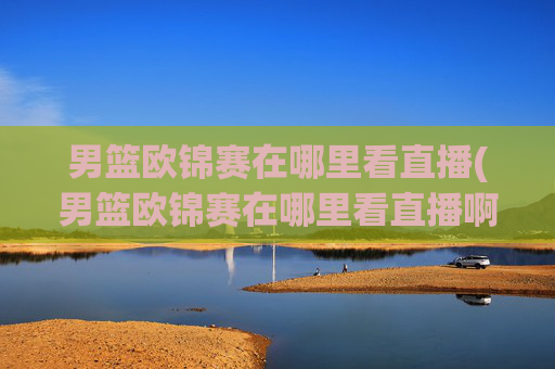 男篮欧锦赛在哪里看直播(男篮欧锦赛在哪里看直播啊)