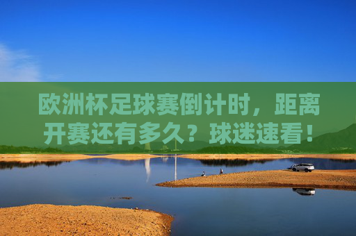 欧洲杯足球赛倒计时,距离开赛还有多久?球迷速看!