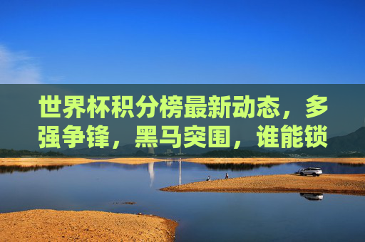 世界杯积分榜最新动态,多强争锋,黑马突围,谁能锁定晋级名额?世界杯积分榜最新战况,多强黑马争锋,晋级名额悬念待解