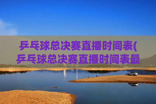 乒乓球总决赛直播时间表(乒乓球总决赛直播时间表最新)