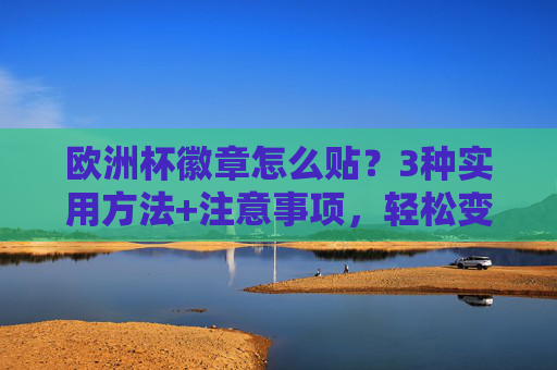 欧洲杯徽章怎么贴?3种实用方法+注意事项,轻松变身球迷达人!欧洲杯徽章怎么贴?3种实用方法+注意事项,轻松变身球迷达人!