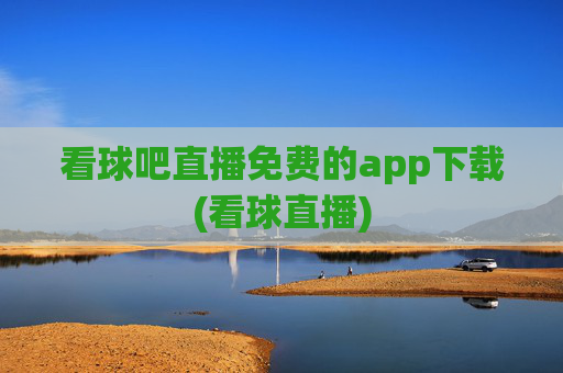 看球吧直播免费的app下载(看球直播)
