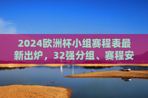 2024欧洲杯小组赛程表最新出炉,32强分组、赛程安排与看点解析,2024欧洲杯小组赛程表出炉,32强分组、赛程安排与看点解析