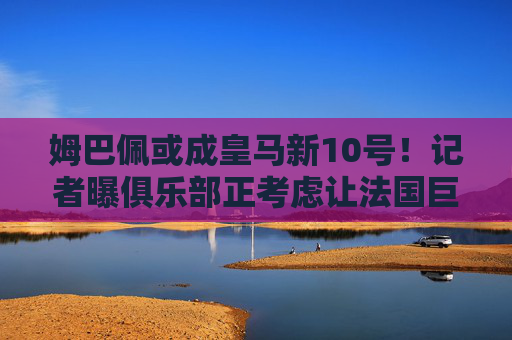 姆巴佩或成皇马新10号！记者曝俱乐部正考虑让法国巨星继承传奇号码，姆巴佩或成皇马新10号！记者曝俱乐部考虑让其继承传奇号码