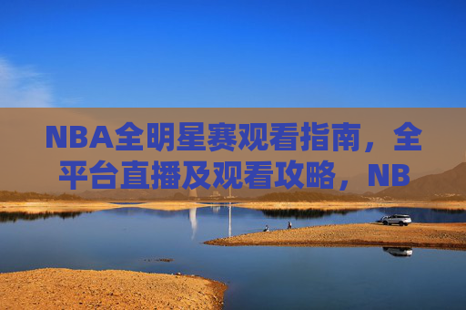 NBA全明星赛观看指南，全平台直播及观看攻略，NBA全明星赛全平台直播观看攻略