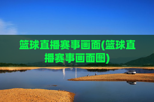 篮球直播赛事画面(篮球直播赛事画面图)