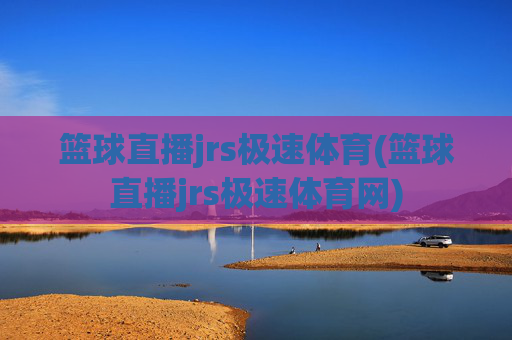 篮球直播jrs极速体育(篮球直播jrs极速体育网)