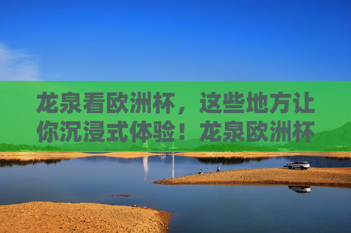 龙泉看欧洲杯,这些地方让你沉浸式体验!龙泉欧洲杯沉浸式体验地