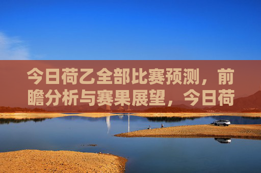 今日荷乙全部比赛预测，前瞻分析与赛果展望，今日荷乙全赛程前瞻分析与赛果预测