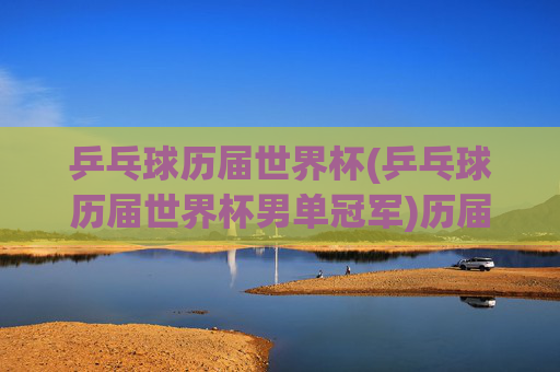 乒乓球历届世界杯(乒乓球历届世界杯男单冠军)历届世界杯乒乓球男单冠军