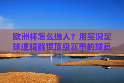欧洲杯怎么选人?用实况足球逻辑解锁顶级赛事的球员密码,欧洲杯选人,实况足球逻辑解锁球员密码