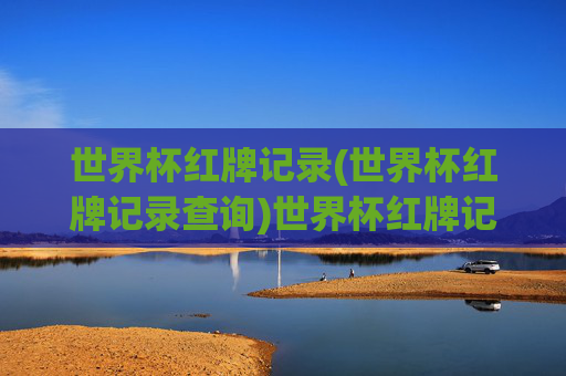 世界杯红牌记录(世界杯红牌记录查询)世界杯红牌记录