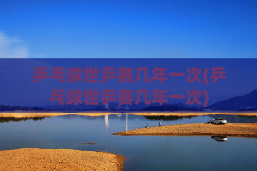 乒乓球世乒赛几年一次(乒乓球世乒赛几年一次)