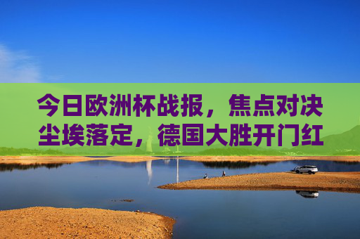 今日欧洲杯战报，焦点对决尘埃落定，德国大胜开门红，西班牙力克克罗地亚，欧洲杯焦点战报，德国大胜开门红，西班牙力克克罗地亚