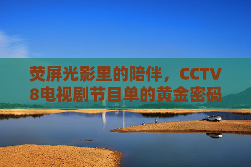 荧屏光影里的陪伴,CCTV8电视剧节目单的黄金密码,荧屏陪伴,CCTV8电视剧节目单的黄金密码